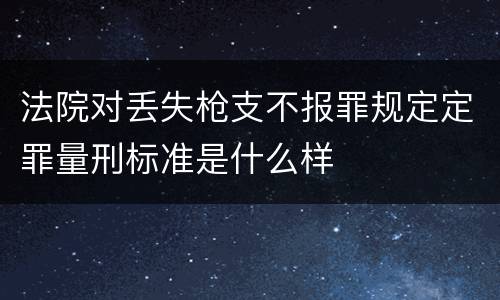 法院对丢失枪支不报罪规定定罪量刑标准是什么样