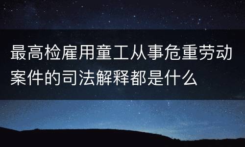 最高检雇用童工从事危重劳动案件的司法解释都是什么