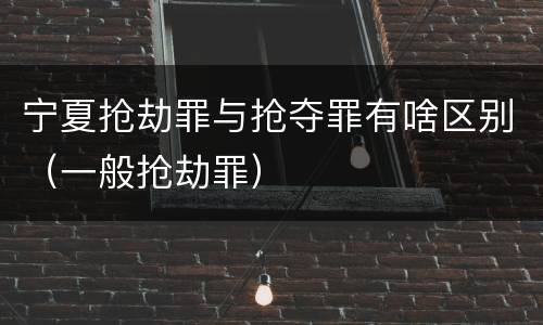 宁夏抢劫罪与抢夺罪有啥区别（一般抢劫罪）