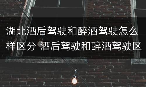 湖北酒后驾驶和醉酒驾驶怎么样区分 酒后驾驶和醉酒驾驶区别