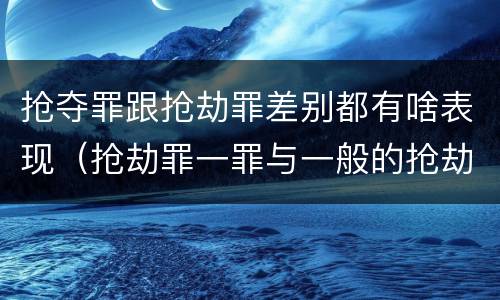 抢夺罪跟抢劫罪差别都有啥表现（抢劫罪一罪与一般的抢劫罪区别）