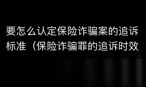 要怎么认定保险诈骗案的追诉标准（保险诈骗罪的追诉时效）