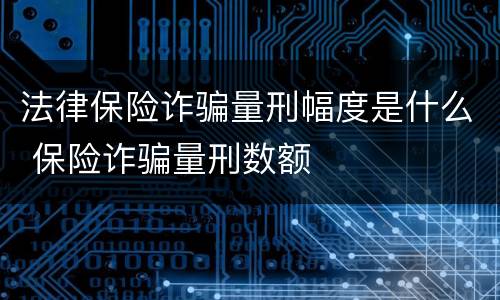 法律保险诈骗量刑幅度是什么 保险诈骗量刑数额