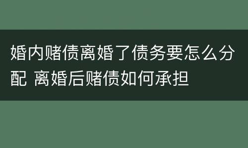 婚内赌债离婚了债务要怎么分配 离婚后赌债如何承担