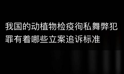 我国的动植物检疫徇私舞弊犯罪有着哪些立案追诉标准