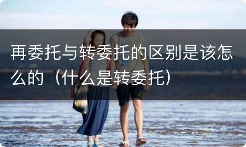 再委托与转委托的区别是该怎么的（什么是转委托）
