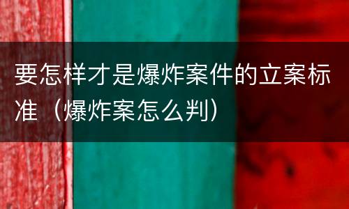 要怎样才是爆炸案件的立案标准（爆炸案怎么判）