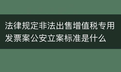 法律规定非法出售增值税专用发票案公安立案标准是什么