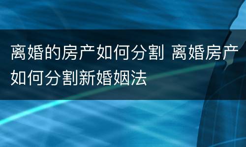 离婚的房产如何分割 离婚房产如何分割新婚姻法