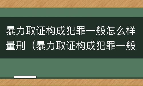暴力取证构成犯罪一般怎么样量刑（暴力取证构成犯罪一般怎么样量刑的）