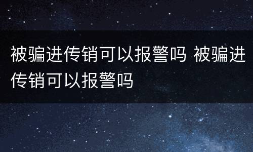被骗进传销可以报警吗 被骗进传销可以报警吗