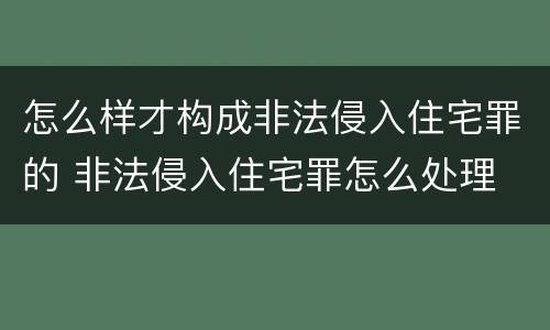 怎么样才构成非法侵入住宅罪的 非法侵入住宅罪怎么处理