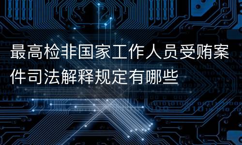 最高检非国家工作人员受贿案件司法解释规定有哪些