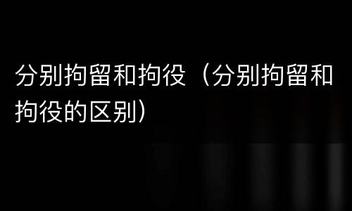 分别拘留和拘役（分别拘留和拘役的区别）
