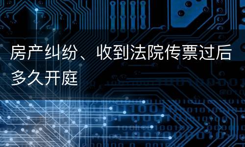 房产纠纷、收到法院传票过后多久开庭