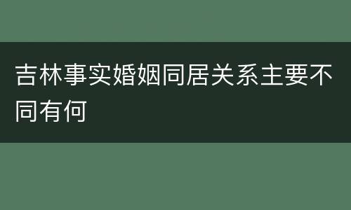 吉林事实婚姻同居关系主要不同有何