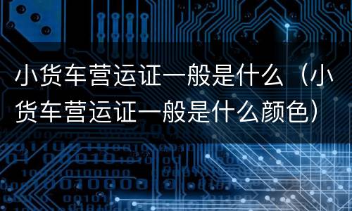 小货车营运证一般是什么（小货车营运证一般是什么颜色）