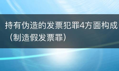 持有伪造的发票犯罪4方面构成（制造假发票罪）
