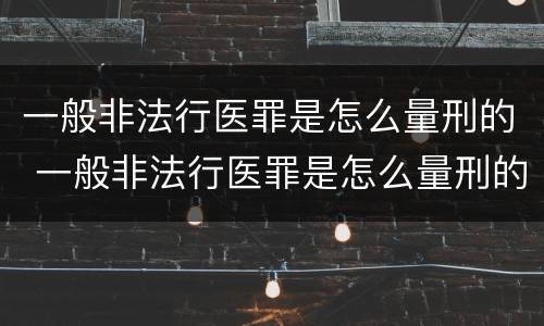 一般非法行医罪是怎么量刑的 一般非法行医罪是怎么量刑的呀