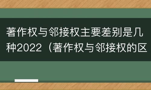 著作权与邻接权主要差别是几种2022（著作权与邻接权的区别）