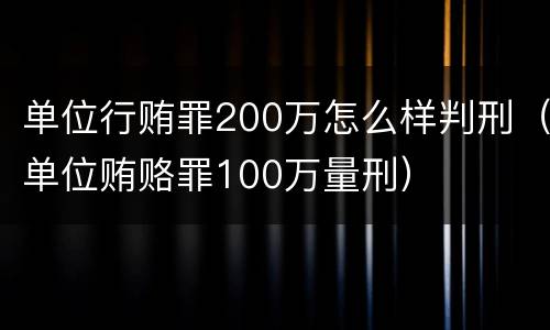 单位行贿罪200万怎么样判刑（单位贿赂罪100万量刑）