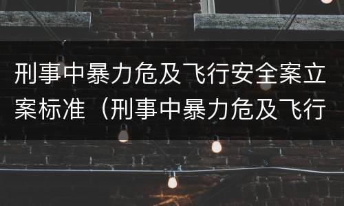 刑事中暴力危及飞行安全案立案标准（刑事中暴力危及飞行安全案立案标准是多少）