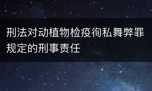 刑法对动植物检疫徇私舞弊罪规定的刑事责任