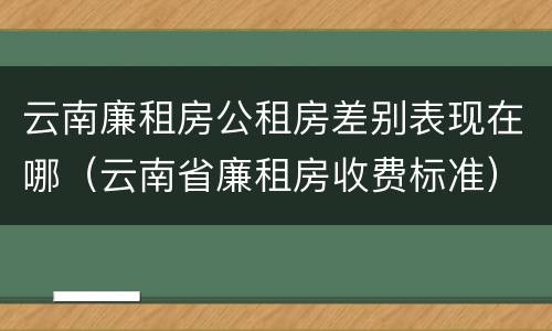 云南廉租房公租房差别表现在哪（云南省廉租房收费标准）