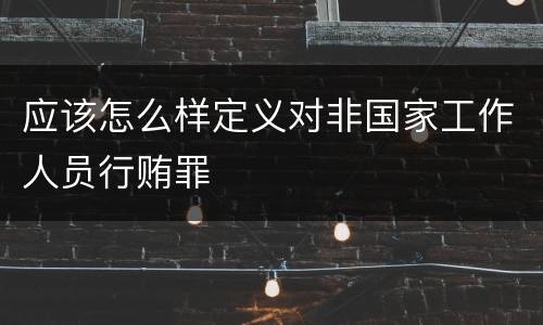 应该怎么样定义对非国家工作人员行贿罪