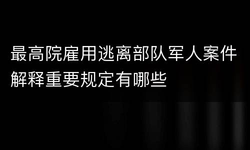 最高院雇用逃离部队军人案件解释重要规定有哪些