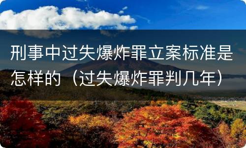 刑事中过失爆炸罪立案标准是怎样的（过失爆炸罪判几年）