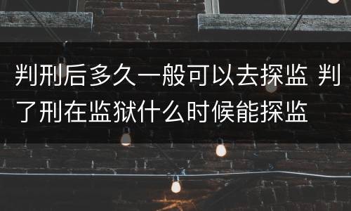 判刑后多久一般可以去探监 判了刑在监狱什么时候能探监