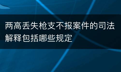 两高丢失枪支不报案件的司法解释包括哪些规定