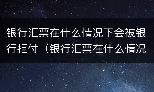 银行汇票在什么情况下会被银行拒付（银行汇票在什么情况下会被银行拒付呢）