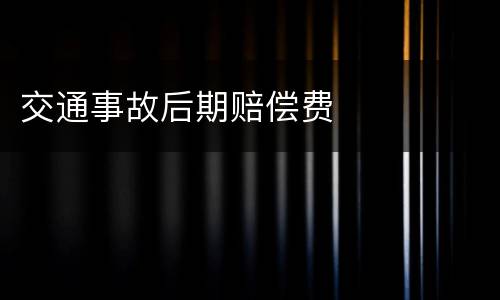 交通事故后期赔偿费