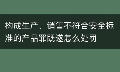 构成生产、销售不符合安全标准的产品罪既遂怎么处罚