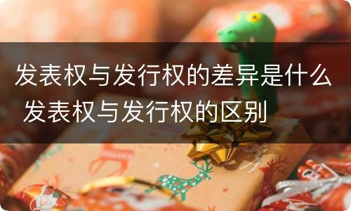发表权与发行权的差异是什么 发表权与发行权的区别