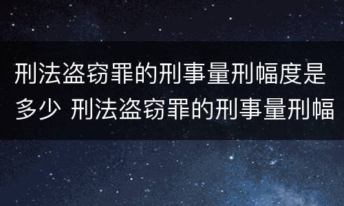 刑法盗窃罪的刑事量刑幅度是多少 刑法盗窃罪的刑事量刑幅度是多少呢