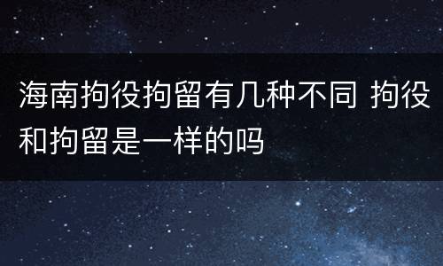 海南拘役拘留有几种不同 拘役和拘留是一样的吗