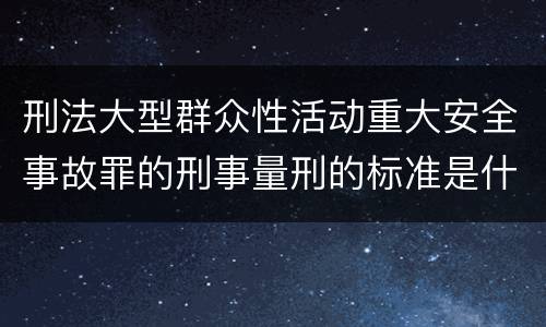 刑法大型群众性活动重大安全事故罪的刑事量刑的标准是什么