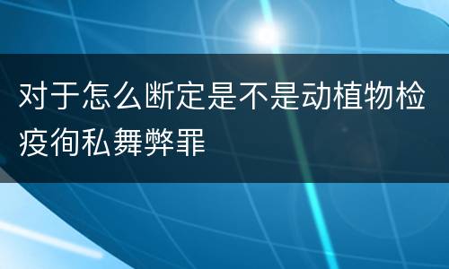 对于怎么断定是不是动植物检疫徇私舞弊罪