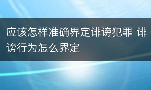 应该怎样准确界定诽谤犯罪 诽谤行为怎么界定