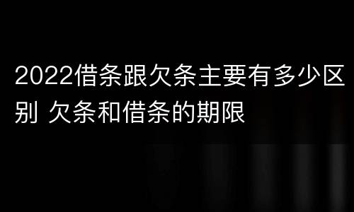 2022借条跟欠条主要有多少区别 欠条和借条的期限