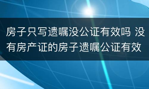 房子只写遗嘱没公证有效吗 没有房产证的房子遗嘱公证有效力吗