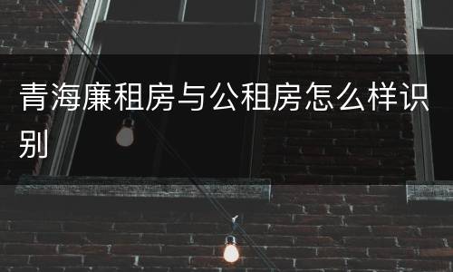 青海廉租房与公租房怎么样识别