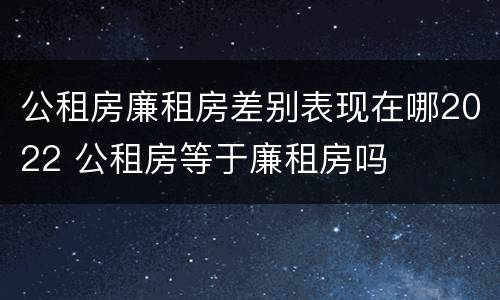 公租房廉租房差别表现在哪2022 公租房等于廉租房吗