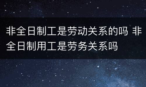 非全日制工是劳动关系的吗 非全日制用工是劳务关系吗