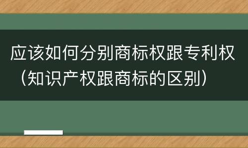 应该如何分别商标权跟专利权（知识产权跟商标的区别）
