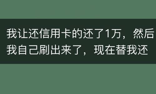 我让还信用卡的还了1万，然后我自己刷出来了，现在替我还卡的报警了，我该怎么办，