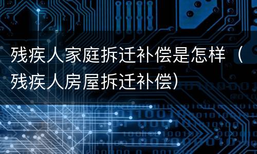 残疾人家庭拆迁补偿是怎样（残疾人房屋拆迁补偿）